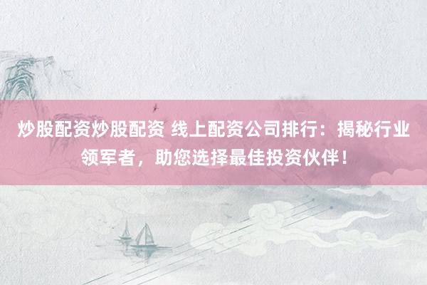 炒股配资炒股配资 线上配资公司排行：揭秘行业领军者，助您选择最佳投资伙伴！