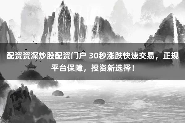 配资资深炒股配资门户 30秒涨跌快速交易，正规平台保障，投资新选择！