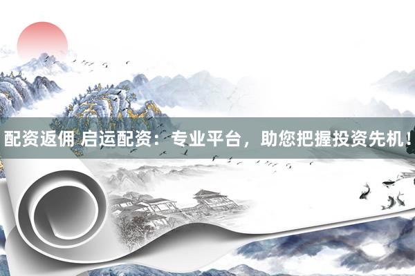 配资返佣 启运配资：专业平台，助您把握投资先机！