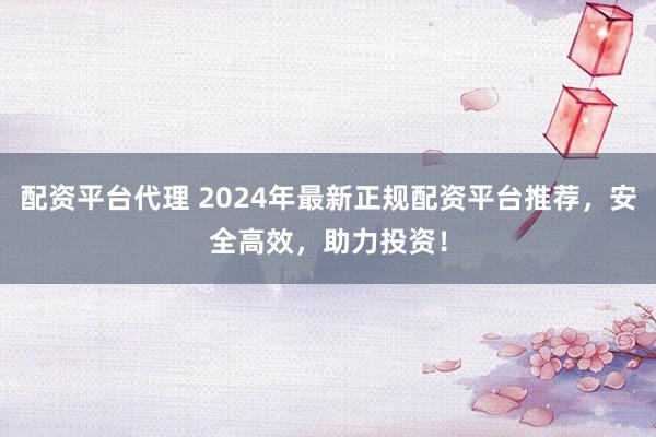 配资平台代理 2024年最新正规配资平台推荐，安全高效，助力投资！