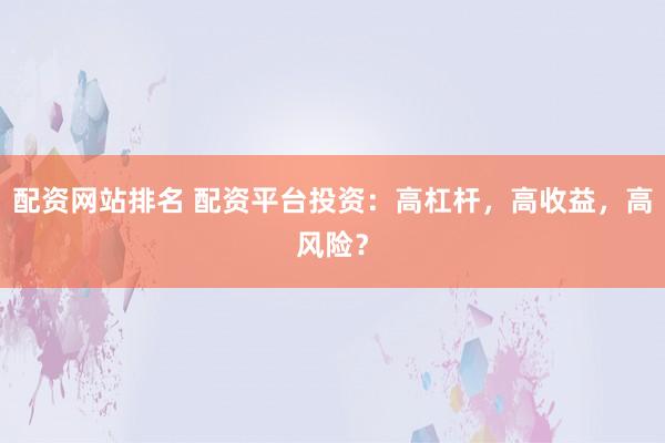 配资网站排名 配资平台投资：高杠杆，高收益，高风险？