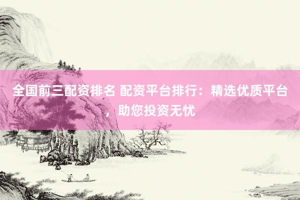 全国前三配资排名 配资平台排行：精选优质平台，助您投资无忧