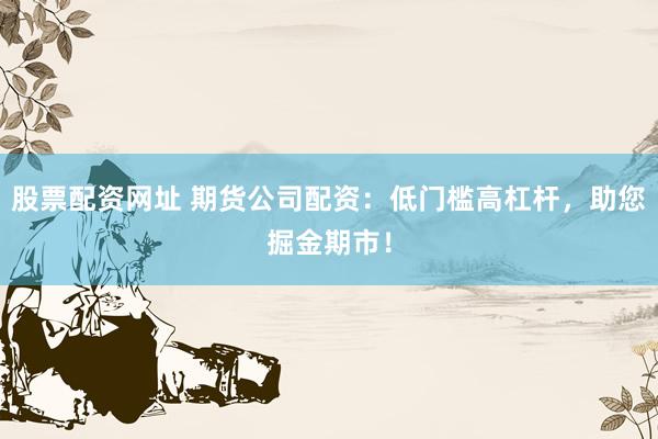 股票配资网址 期货公司配资：低门槛高杠杆，助您掘金期市！