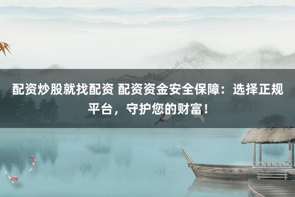 配资炒股就找配资 配资资金安全保障：选择正规平台，守护您的财富！