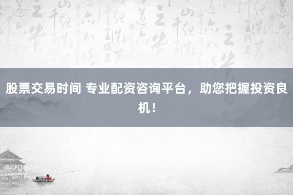 股票交易时间 专业配资咨询平台，助您把握投资良机！