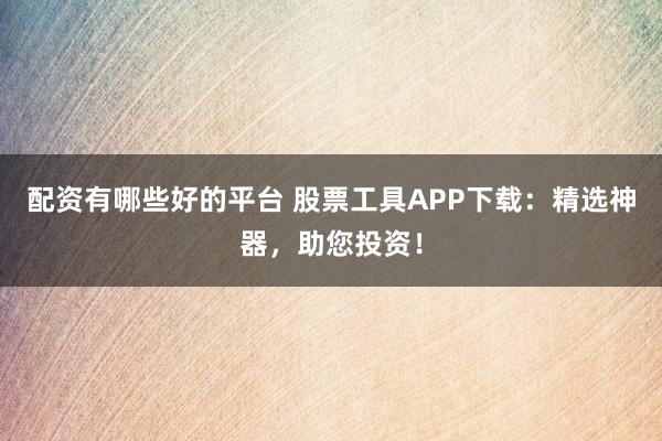 配资有哪些好的平台 股票工具APP下载：精选神器，助您投资！