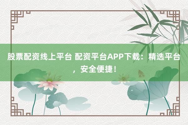 股票配资线上平台 配资平台APP下载：精选平台，安全便捷！