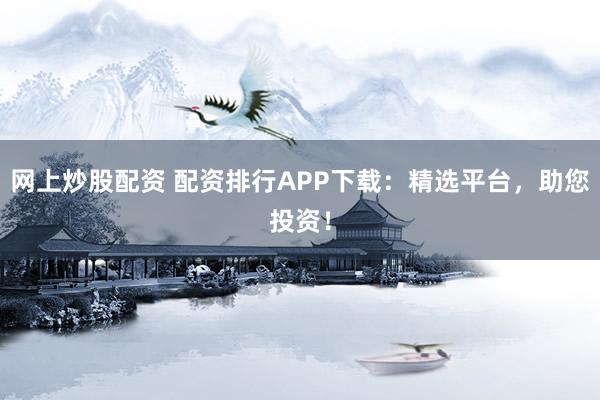 网上炒股配资 配资排行APP下载：精选平台，助您投资！