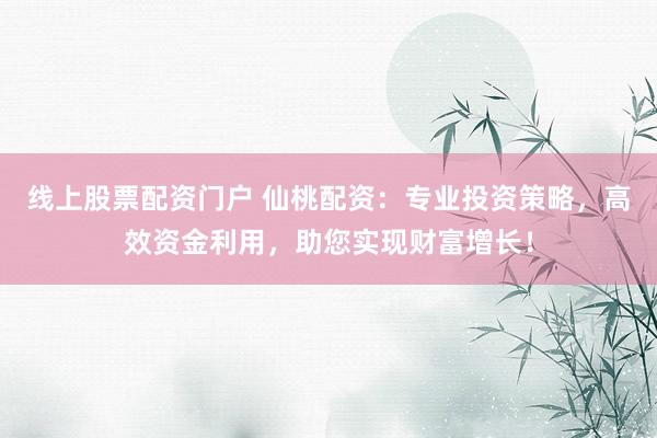 线上股票配资门户 仙桃配资：专业投资策略，高效资金利用，助您实现财富增长！