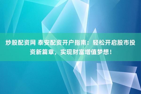 炒股配资网 泰安配资开户指南：轻松开启股市投资新篇章，实现财富增值梦想！