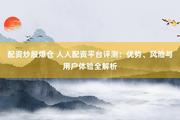 配资炒股爆仓 人人配资平台评测：优势、风险与用户体验全解析