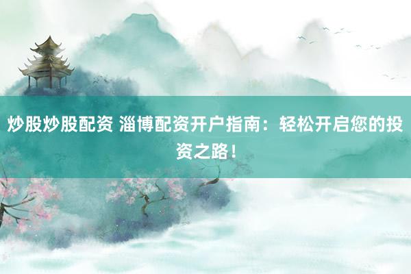 炒股炒股配资 淄博配资开户指南：轻松开启您的投资之路！