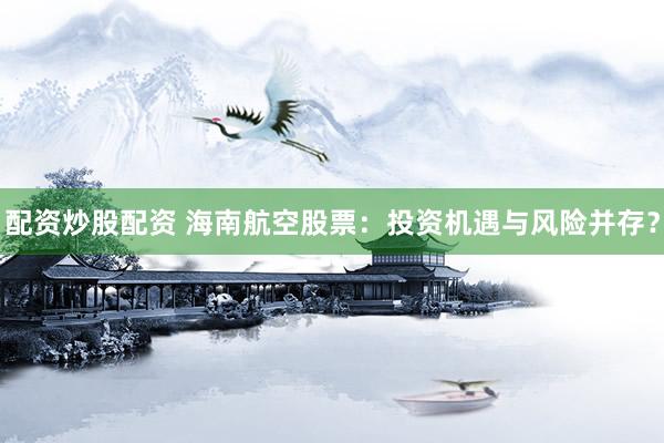 配资炒股配资 海南航空股票：投资机遇与风险并存？