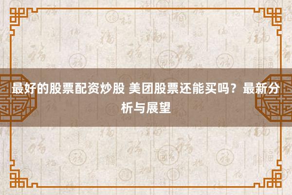 最好的股票配资炒股 美团股票还能买吗？最新分析与展望