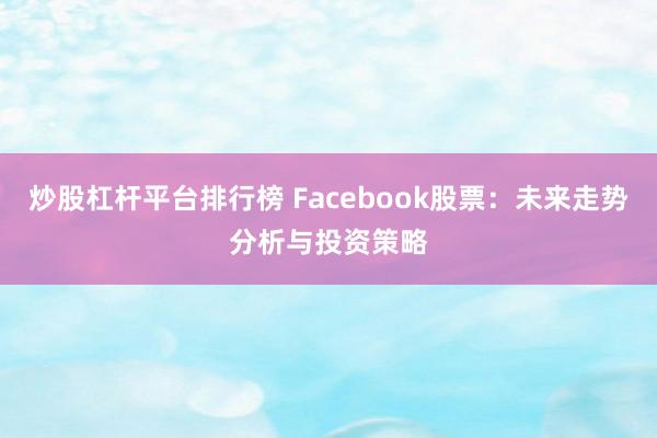 炒股杠杆平台排行榜 Facebook股票：未来走势分析与投资策略