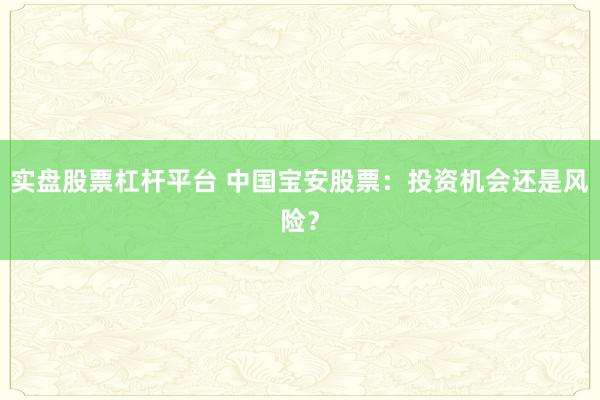 实盘股票杠杆平台 中国宝安股票：投资机会还是风险？