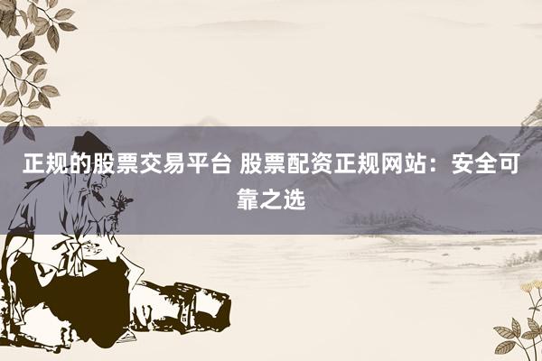 正规的股票交易平台 股票配资正规网站：安全可靠之选