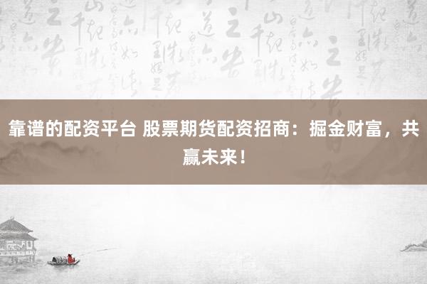 靠谱的配资平台 股票期货配资招商：掘金财富，共赢未来！