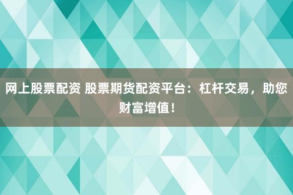 网上股票配资 股票期货配资平台：杠杆交易，助您财富增值！