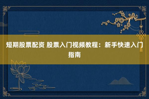 短期股票配资 股票入门视频教程：新手快速入门指南