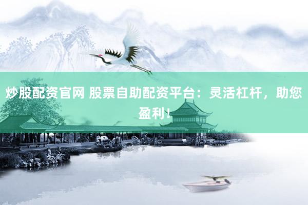 炒股配资官网 股票自助配资平台：灵活杠杆，助您盈利！