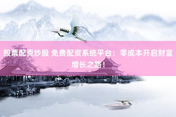 股票配资炒股 免费配资系统平台：零成本开启财富增长之路！