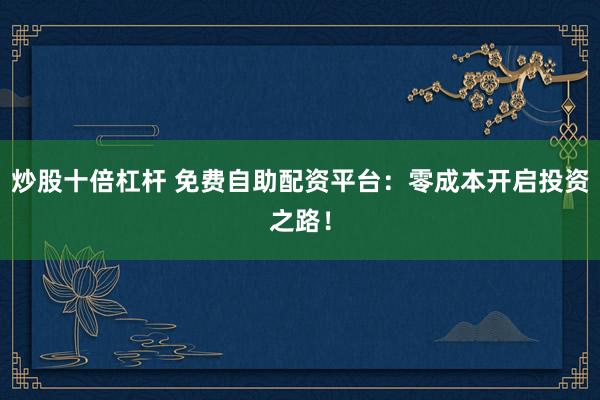 炒股十倍杠杆 免费自助配资平台：零成本开启投资之路！