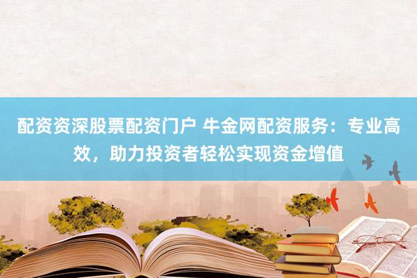 配资资深股票配资门户 牛金网配资服务：专业高效，助力投资者轻松实现资金增值