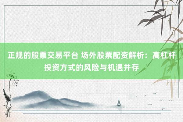 正规的股票交易平台 场外股票配资解析：高杠杆投资方式的风险与机遇并存