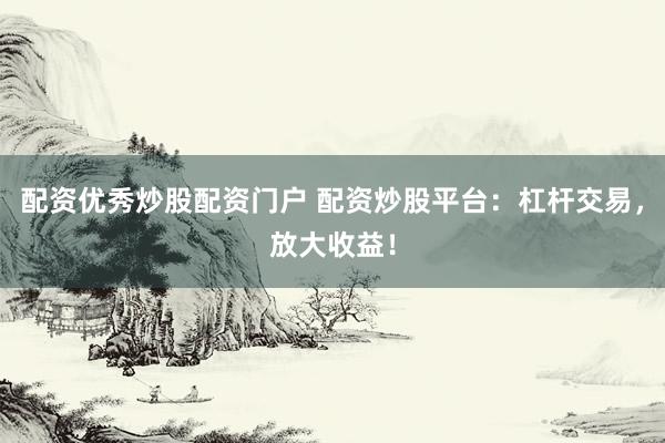 配资优秀炒股配资门户 配资炒股平台：杠杆交易，放大收益！