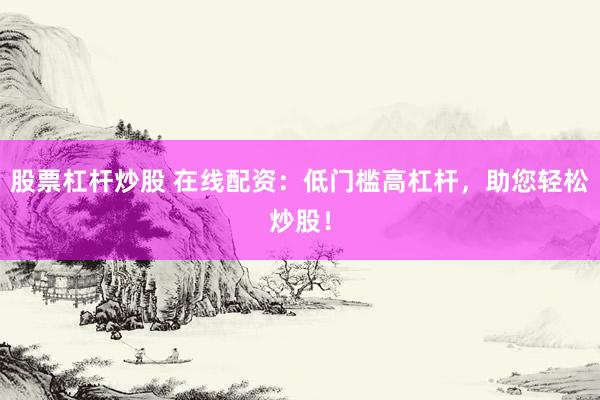 股票杠杆炒股 在线配资：低门槛高杠杆，助您轻松炒股！