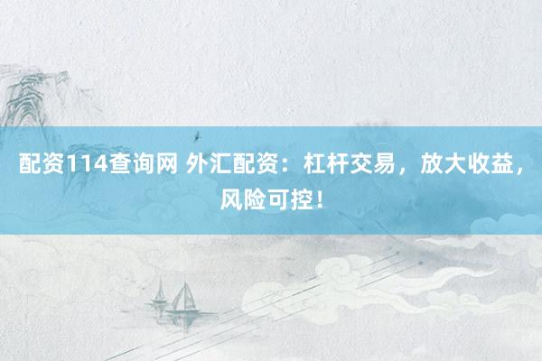 配资114查询网 外汇配资：杠杆交易，放大收益，风险可控！