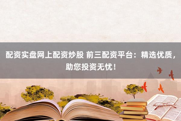 配资实盘网上配资炒股 前三配资平台：精选优质，助您投资无忧！