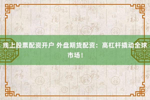 线上股票配资开户 外盘期货配资：高杠杆撬动全球市场！
