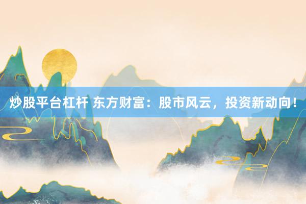 炒股平台杠杆 东方财富：股市风云，投资新动向！