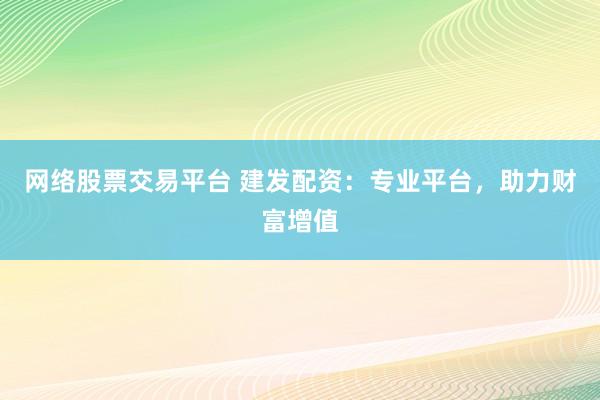 网络股票交易平台 建发配资：专业平台，助力财富增值