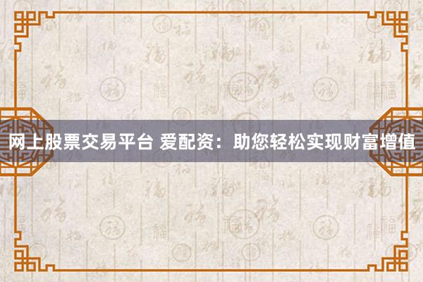 网上股票交易平台 爱配资：助您轻松实现财富增值
