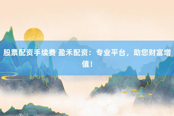 股票配资手续费 盈禾配资：专业平台，助您财富增值！
