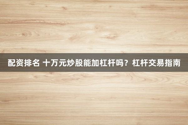 配资排名 十万元炒股能加杠杆吗？杠杆交易指南