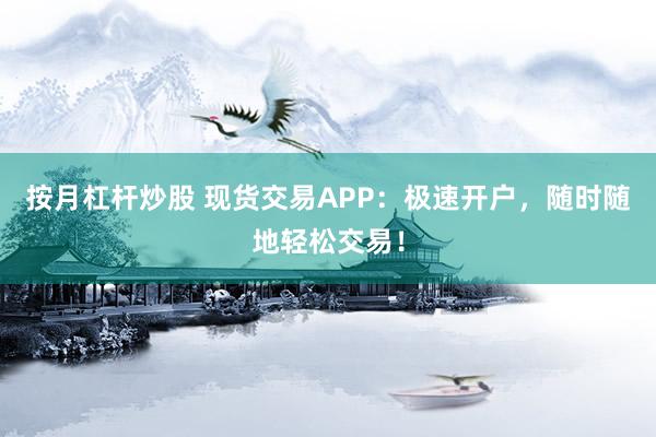 按月杠杆炒股 现货交易APP：极速开户，随时随地轻松交易！