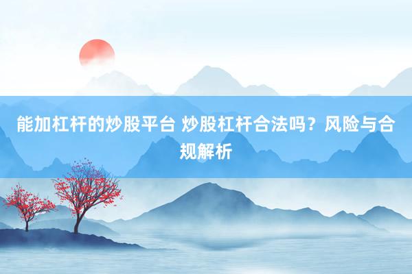 能加杠杆的炒股平台 炒股杠杆合法吗？风险与合规解析