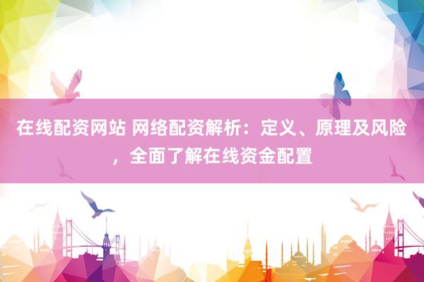 在线配资网站 网络配资解析：定义、原理及风险，全面了解在线资金配置
