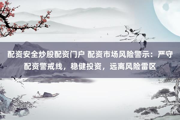 配资安全炒股配资门户 配资市场风险警示：严守配资警戒线，稳健投资，远离风险雷区
