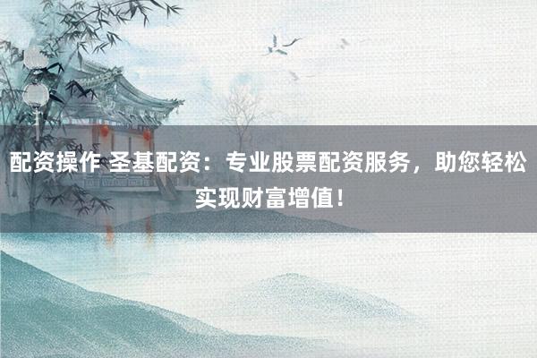 配资操作 圣基配资：专业股票配资服务，助您轻松实现财富增值！