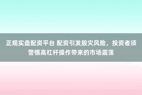 正规实盘配资平台 配资引发股灾风险，投资者须警惕高杠杆操作带来的市场震荡