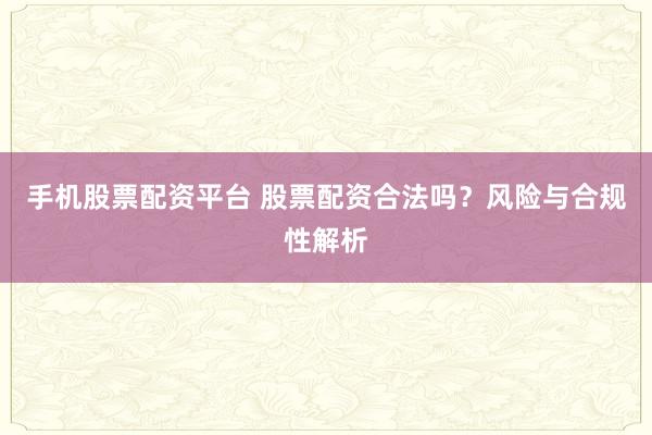 手机股票配资平台 股票配资合法吗？风险与合规性解析