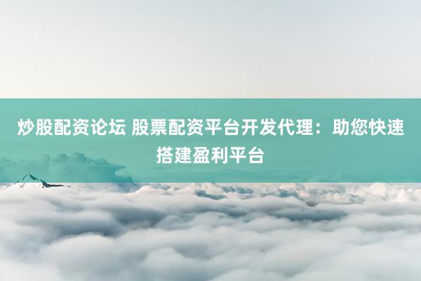 炒股配资论坛 股票配资平台开发代理：助您快速搭建盈利平台