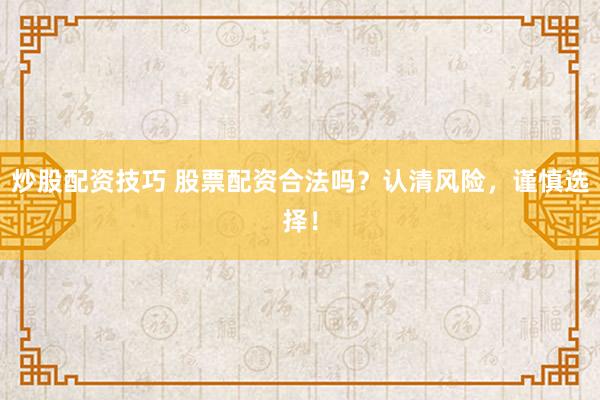炒股配资技巧 股票配资合法吗？认清风险，谨慎选择！