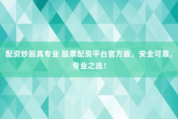 配资炒股真专业 股票配资平台官方版，安全可靠，专业之选！