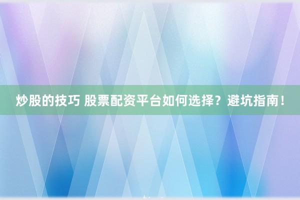 炒股的技巧 股票配资平台如何选择？避坑指南！